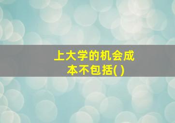 上大学的机会成本不包括( )